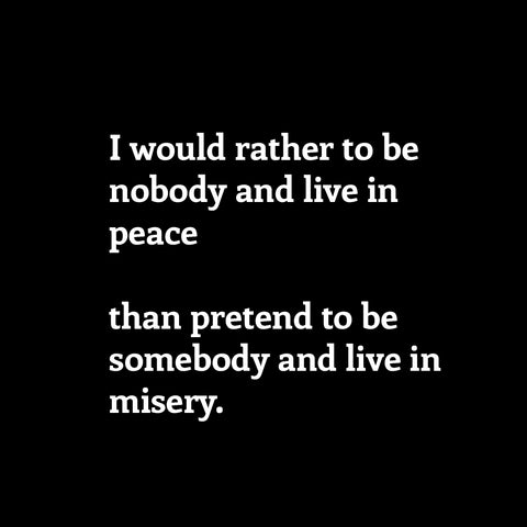 I would rather to be nobody and live in peace than pretend to be somebody and live in misery.